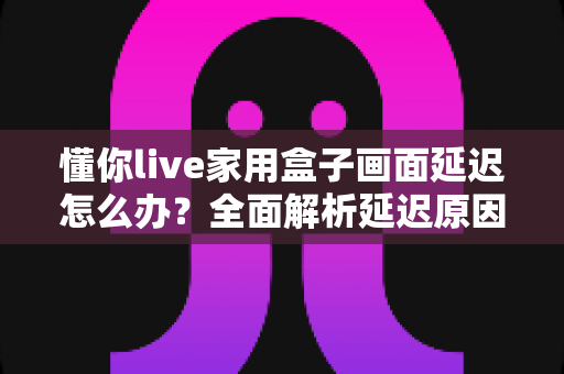 懂你live家用盒子画面延迟怎么办?全面解析延迟原因与高效解决方案 懂你live家用盒子画面延迟怎么办?全面解析延迟原因与高效解决方案