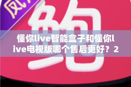 懂你live智能盒子和懂你live电视版哪个售后更好?2025最新深度对比与选购指南 懂你live智能盒子和懂你live电视版哪个售后更好?2025最新深度对比与选购指南