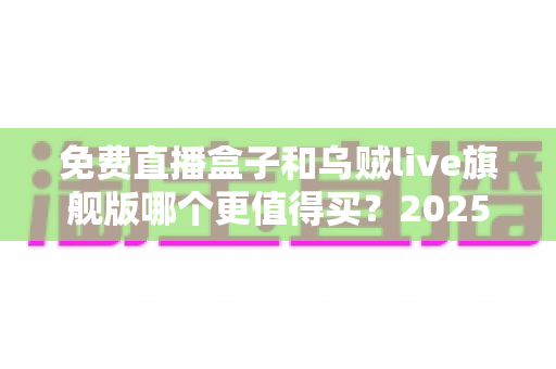 免费直播盒子和乌贼live旗舰版哪个更值得买？2025年直播设备深度对比测评与高性价比选购避坑指南