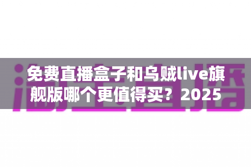 免费直播盒子和乌贼live旗舰版哪个更值得买？2025年直播设备深度对比测评与高性价比选购避坑指南