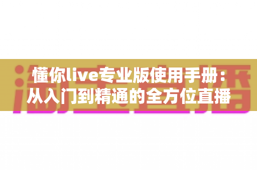 懂你live专业版使用手册:从入门到精通的全方位直播操作指南 懂你live专业版使用手册:从入门到精通的全方位直播操作指南