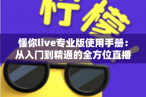懂你live专业版使用手册:从入门到精通的全方位直播操作指南 懂你live专业版使用手册:从入门到精通的全方位直播操作指南