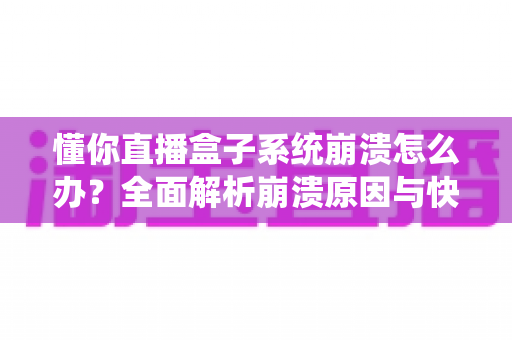 懂你直播盒子系统崩溃怎么办？全面解析崩溃原因与快速修复实用指南