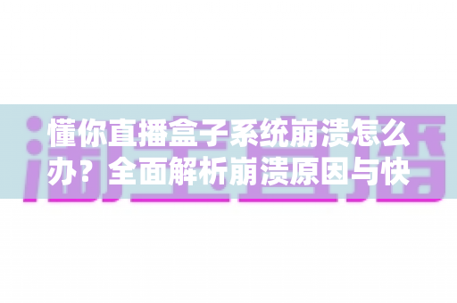 懂你直播盒子系统崩溃怎么办？全面解析崩溃原因与快速修复实用指南