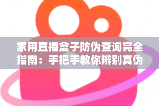 家用直播盒子防伪查询完全指南:手把手教你辨别真伪,安心畅享直播新生活 家用直播盒子防伪查询完全指南:手把手教你辨别真伪,安心畅享直播新生活