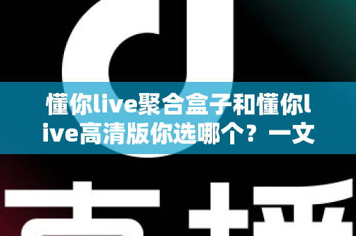懂你live聚合盒子和懂你live高清版你选哪个?一文看懂两大版本差异与选购指南 懂你live聚合盒子和懂你live高清版你选哪个?一文看懂两大版本差异与选购指南