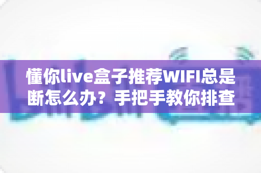懂你live盒子推荐WIFI总是断怎么办？手把手教你排查断网难题，让观影不再卡顿