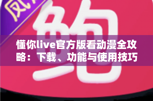 懂你live官方版看动漫全攻略:下载、功能与使用技巧一站式指南 懂你live官方版看动漫全攻略:下载、功能与使用技巧一站式指南