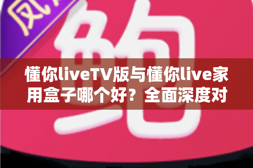 懂你liveTV版与懂你live家用盒子哪个好?全面深度对比解析,帮你选对不选贵 懂你liveTV版与懂你live家用盒子哪个好?全面深度对比解析,帮你选对不选贵