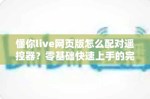 懂你live网页版怎么配对遥控器?零基础快速上手的完整配对教程 懂你live网页版怎么配对遥控器?零基础快速上手的完整配对教程