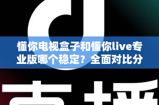 懂你电视盒子和懂你live专业版哪个稳定?全面对比分析帮你选出最适合的观影方案 懂你电视盒子和懂你live专业版哪个稳定?全面对比分析帮你选出最适合的观影方案