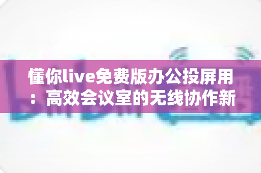 懂你live免费版办公投屏用:高效会议室的无线协作新选择 懂你live免费版办公投屏用:高效会议室的无线协作新选择