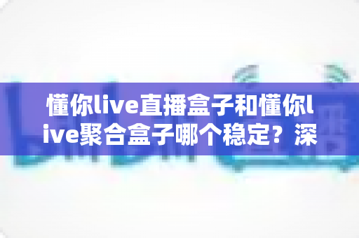 懂你live直播盒子和懂你live聚合盒子哪个稳定?深度对比评测,帮你选对设备不踩坑 懂你live直播盒子和懂你live聚合盒子哪个稳定?深度对比评测,帮你选对设备不踩坑