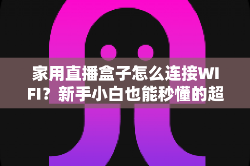 家用直播盒子怎么连接WIFI?新手小白也能秒懂的超详细连接教程与避坑指南 家用直播盒子怎么连接WIFI?新手小白也能秒懂的超详细连接教程与避坑指南