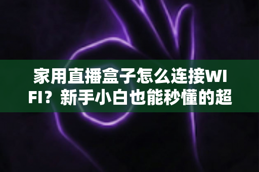 家用直播盒子怎么连接WIFI?新手小白也能秒懂的超详细连接教程与避坑指南 家用直播盒子怎么连接WIFI?新手小白也能秒懂的超详细连接教程与避坑指南