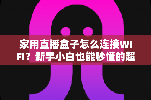 家用直播盒子怎么连接WIFI？新手小白也能秒懂的超详细连接教程与避坑指南