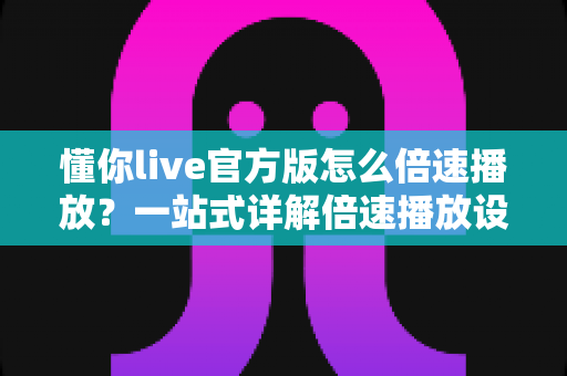 懂你live官方版怎么倍速播放？一站式详解倍速播放设置方法与实用技巧，助你高效观看每一场直播