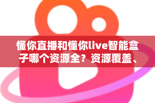 懂你直播和懂你live智能盒子哪个资源全?资源覆盖、体验差异与选购建议一文看懂 懂你直播和懂你live智能盒子哪个资源全?资源覆盖、体验差异与选购建议一文看懂