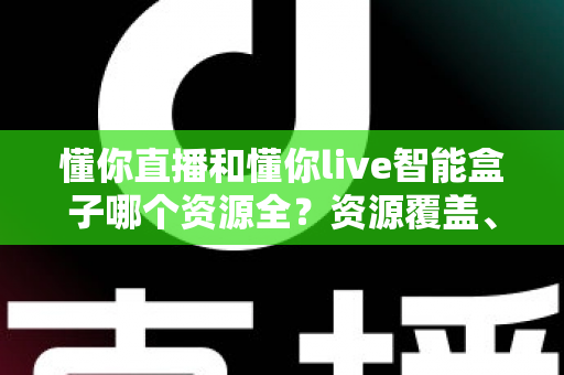 懂你直播和懂你live智能盒子哪个资源全?资源覆盖、体验差异与选购建议一文看懂 懂你直播和懂你live智能盒子哪个资源全?资源覆盖、体验差异与选购建议一文看懂