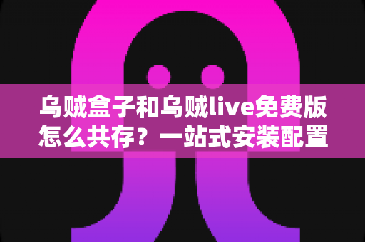 乌贼盒子和乌贼live免费版怎么共存？一站式安装配置与优化全攻略