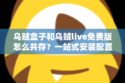 乌贼盒子和乌贼live免费版怎么共存？一站式安装配置与优化全攻略