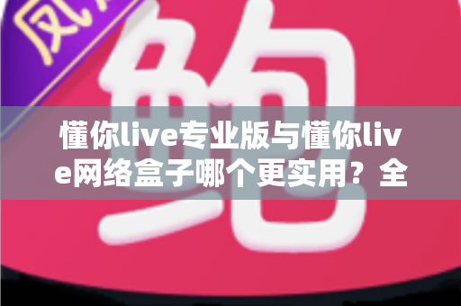 懂你live专业版与懂你live网络盒子哪个更实用?全方位对比分析助你选出最佳观看方案 懂你live专业版与懂你live网络盒子哪个更实用?全方位对比分析助你选出最佳观看方案