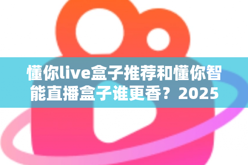 懂你live盒子推荐和懂你智能直播盒子谁更香?2025年直播设备深度对比测评与选购避坑指南 懂你live盒子推荐和懂你智能直播盒子谁更香?2025年直播设备深度对比测评与选购避坑指南
