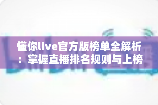 懂你live官方版榜单全解析:掌握直播排名规则与上榜技巧的实用指南 懂你live官方版榜单全解析:掌握直播排名规则与上榜技巧的实用指南