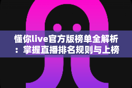 懂你live官方版榜单全解析:掌握直播排名规则与上榜技巧的实用指南 懂你live官方版榜单全解析:掌握直播排名规则与上榜技巧的实用指南