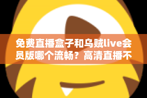 免费直播盒子和乌贼live会员版哪个流畅?高清直播不卡顿的深度对比与选购全指南 免费直播盒子和乌贼live会员版哪个流畅?高清直播不卡顿的深度对比与选购全指南