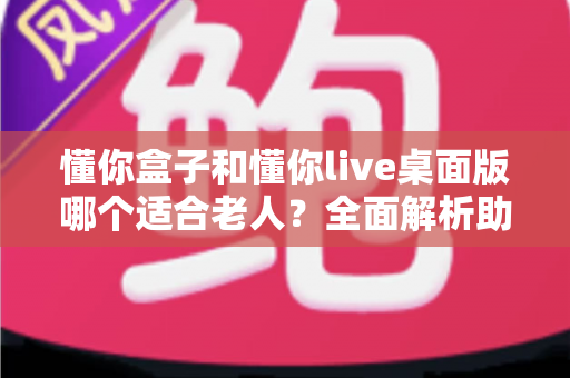 懂你盒子和懂你live桌面版哪个适合老人?全面解析助您为长辈选对适老化影音方案 懂你盒子和懂你live桌面版哪个适合老人?全面解析助您为长辈选对适老化影音方案