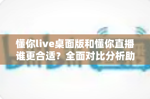 懂你live桌面版和懂你直播谁更合适?全面对比分析助你选出最佳直播方案 懂你live桌面版和懂你直播谁更合适?全面对比分析助你选出最佳直播方案