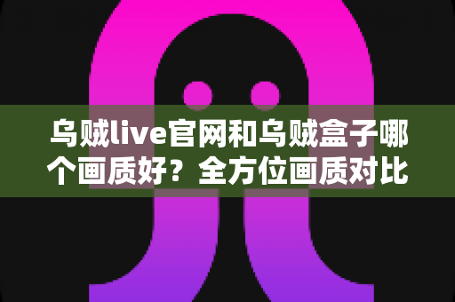 乌贼live官网和乌贼盒子哪个画质好？全方位画质对比与选择指南
