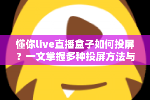 懂你live直播盒子如何投屏？一文掌握多种投屏方法与实用排障技巧