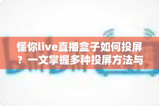 懂你live直播盒子如何投屏？一文掌握多种投屏方法与实用排障技巧