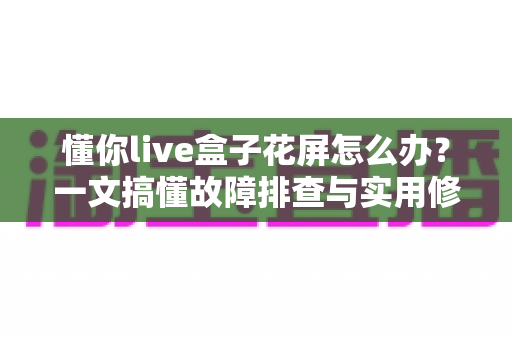 懂你live盒子花屏怎么办?一文搞懂故障排查与实用修复指南 懂你live盒子花屏怎么办?一文搞懂故障排查与实用修复指南