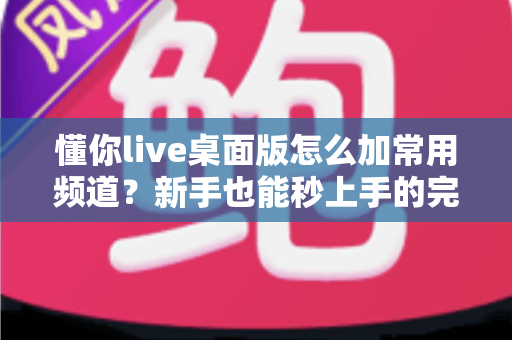 懂你live桌面版怎么加常用频道？新手也能秒上手的完整操作指南