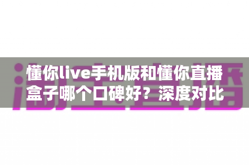懂你live手机版和懂你直播盒子哪个口碑好?深度对比评测帮你找到最适合的观看方式 懂你live手机版和懂你直播盒子哪个口碑好?深度对比评测帮你找到最适合的观看方式