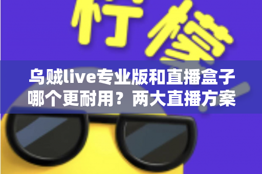 乌贼live专业版和直播盒子哪个更耐用?两大直播方案耐用性深度对比与实用选购指南 乌贼live专业版和直播盒子哪个更耐用?两大直播方案耐用性深度对比与实用选购指南