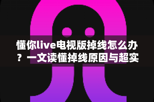 懂你live电视版掉线怎么办?一文读懂掉线原因与超实用解决方法大全 懂你live电视版掉线怎么办?一文读懂掉线原因与超实用解决方法大全