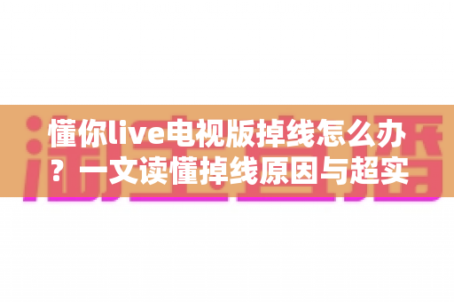 懂你live电视版掉线怎么办?一文读懂掉线原因与超实用解决方法大全 懂你live电视版掉线怎么办?一文读懂掉线原因与超实用解决方法大全