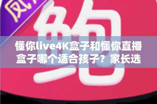 懂你live4K盒子和懂你直播盒子哪个适合孩子?家长选购完全指南,帮孩子找到更安全好看的观影伙伴 懂你live4K盒子和懂你直播盒子哪个适合孩子?家长选购完全指南,帮孩子找到更安全好看的观影伙伴