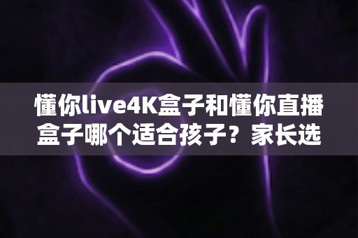 懂你live4K盒子和懂你直播盒子哪个适合孩子?家长选购完全指南,帮孩子找到更安全好看的观影伙伴 懂你live4K盒子和懂你直播盒子哪个适合孩子?家长选购完全指南,帮孩子找到更安全好看的观影伙伴