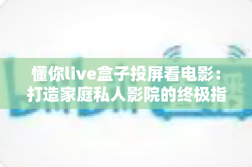 懂你live盒子投屏看电影:打造家庭私人影院的终极指南 懂你live盒子投屏看电影:打造家庭私人影院的终极指南