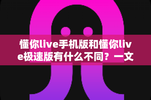 懂你live手机版和懂你live极速版有什么不同?一文读懂两大版本差异,选对版本畅享直播新体验 懂你live手机版和懂你live极速版有什么不同?一文读懂两大版本差异,选对版本畅享直播新体验
