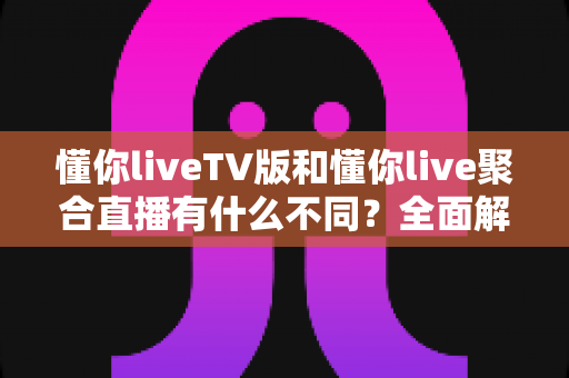 懂你liveTV版和懂你live聚合直播有什么不同?全面解析两大版本差异与选择攻略 懂你liveTV版和懂你live聚合直播有什么不同?全面解析两大版本差异与选择攻略