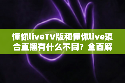 懂你liveTV版和懂你live聚合直播有什么不同?全面解析两大版本差异与选择攻略 懂你liveTV版和懂你live聚合直播有什么不同?全面解析两大版本差异与选择攻略