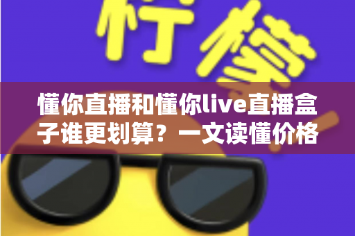 懂你直播和懂你live直播盒子谁更划算?一文读懂价格、功能与省钱攻略的全面对比指南 懂你直播和懂你live直播盒子谁更划算?一文读懂价格、功能与省钱攻略的全面对比指南