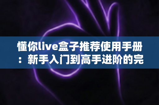 懂你live盒子推荐使用手册：新手入门到高手进阶的完整指南