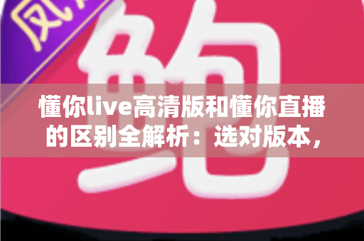懂你live高清版和懂你直播的区别全解析:选对版本,畅享极致直播体验 懂你live高清版和懂你直播的区别全解析:选对版本,畅享极致直播体验